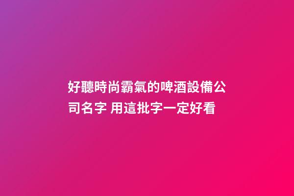 好聽時尚霸氣的啤酒設備公司名字 用這批字一定好看-第1張-公司起名-玄機派